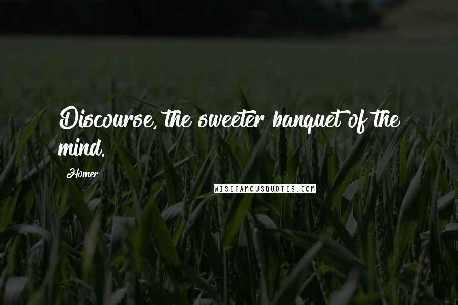 Homer Quotes: Discourse, the sweeter banquet of the mind.