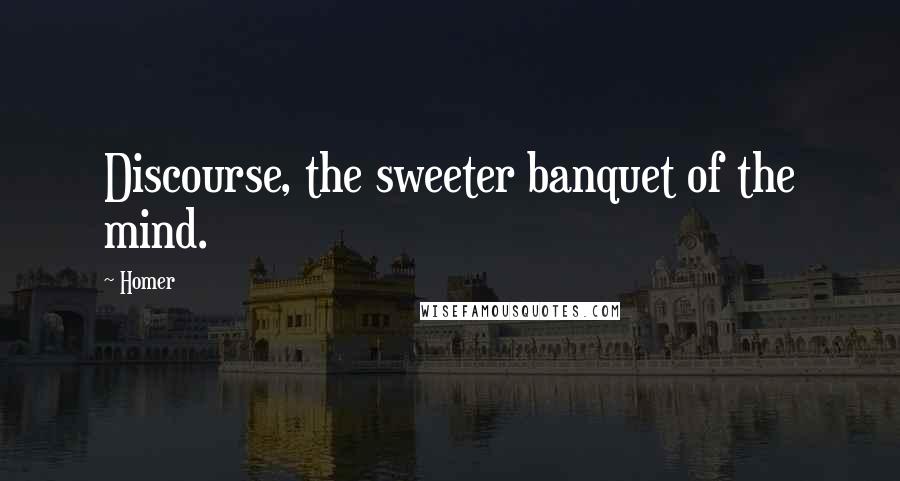 Homer Quotes: Discourse, the sweeter banquet of the mind.