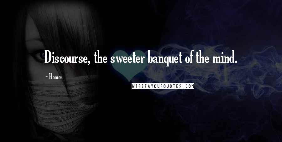 Homer Quotes: Discourse, the sweeter banquet of the mind.