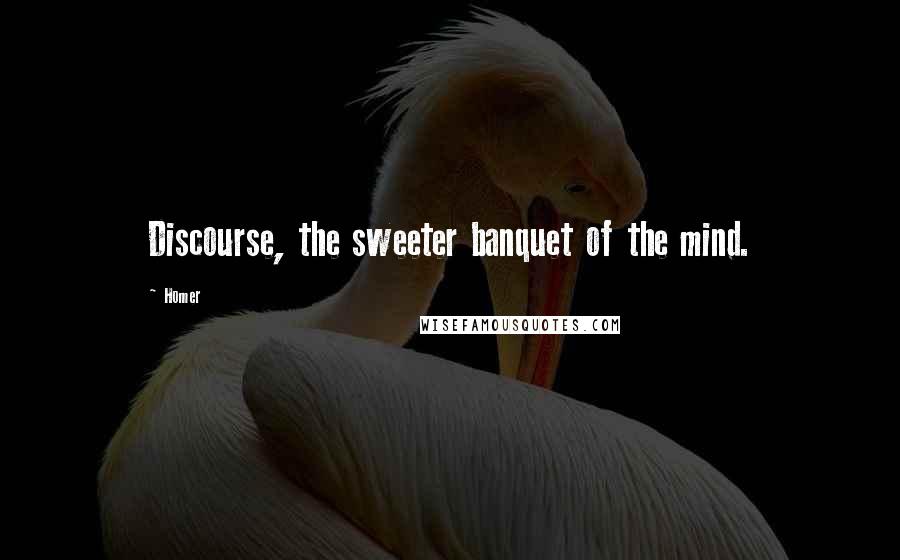 Homer Quotes: Discourse, the sweeter banquet of the mind.