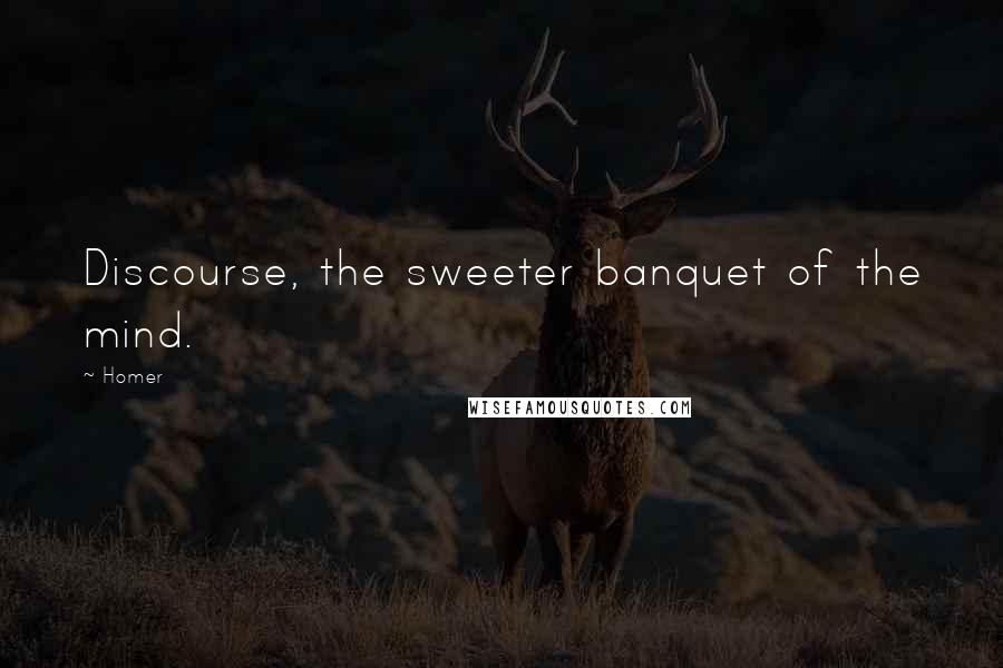 Homer Quotes: Discourse, the sweeter banquet of the mind.