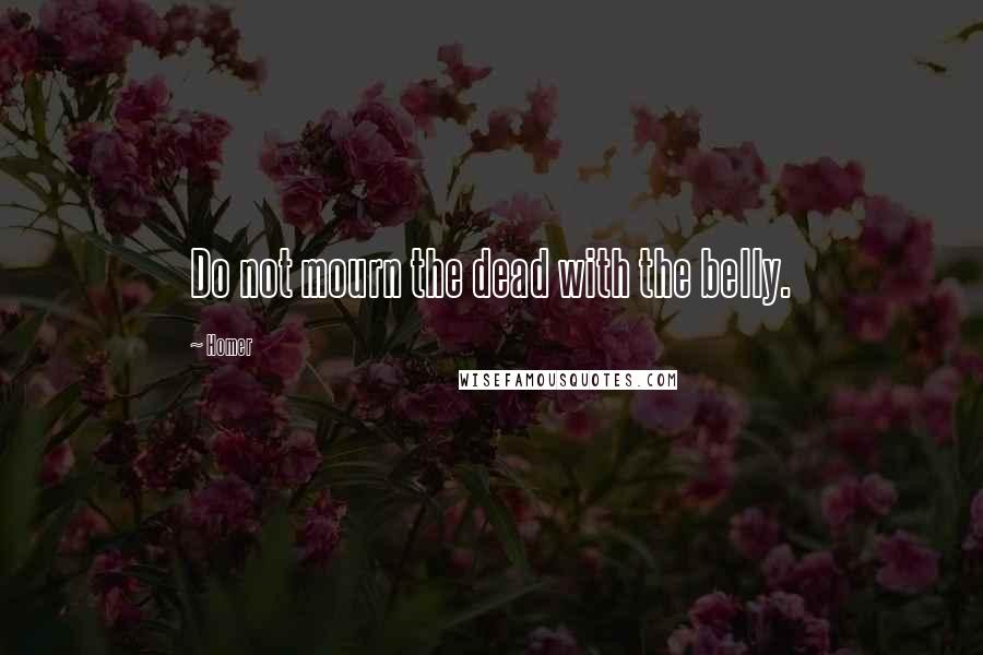 Homer Quotes: Do not mourn the dead with the belly.