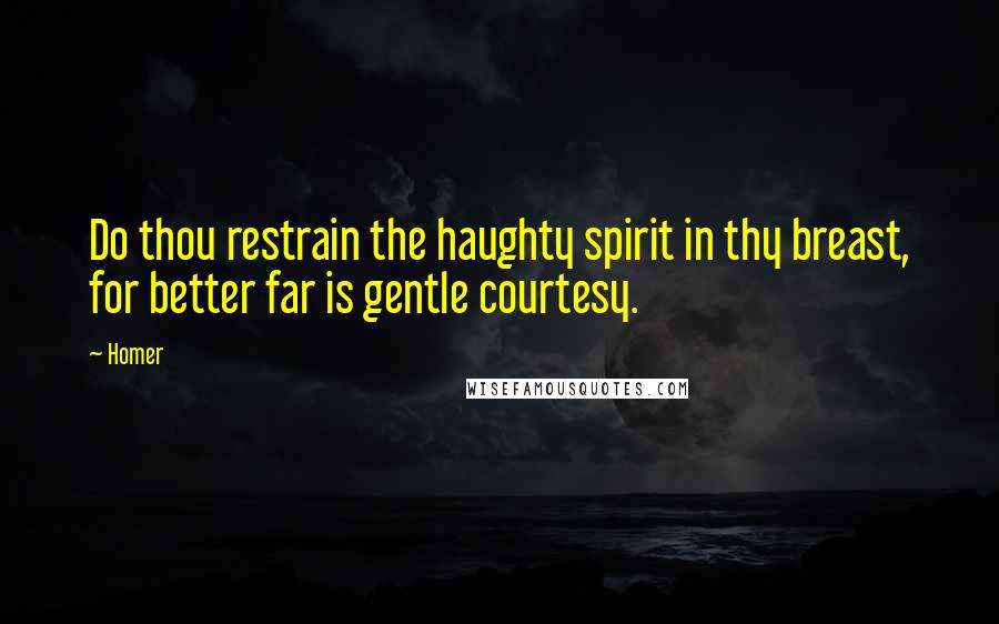 Homer Quotes: Do thou restrain the haughty spirit in thy breast, for better far is gentle courtesy.
