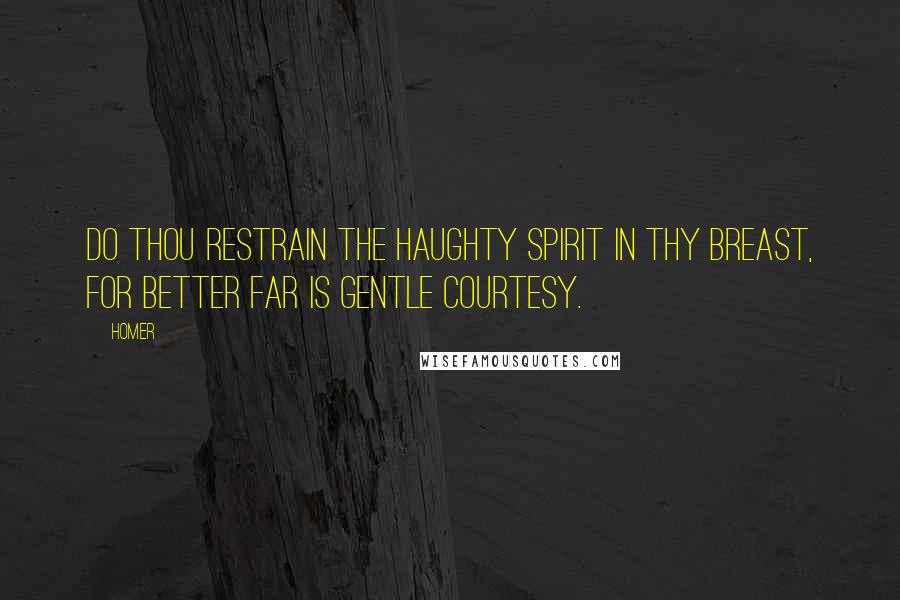 Homer Quotes: Do thou restrain the haughty spirit in thy breast, for better far is gentle courtesy.