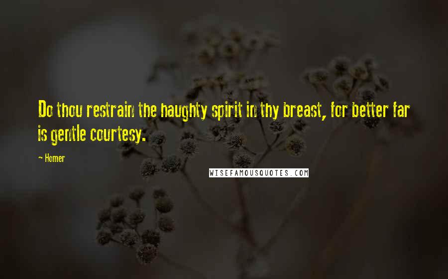 Homer Quotes: Do thou restrain the haughty spirit in thy breast, for better far is gentle courtesy.