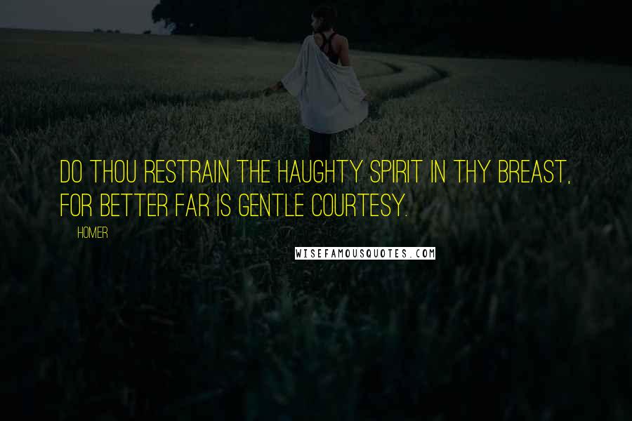 Homer Quotes: Do thou restrain the haughty spirit in thy breast, for better far is gentle courtesy.