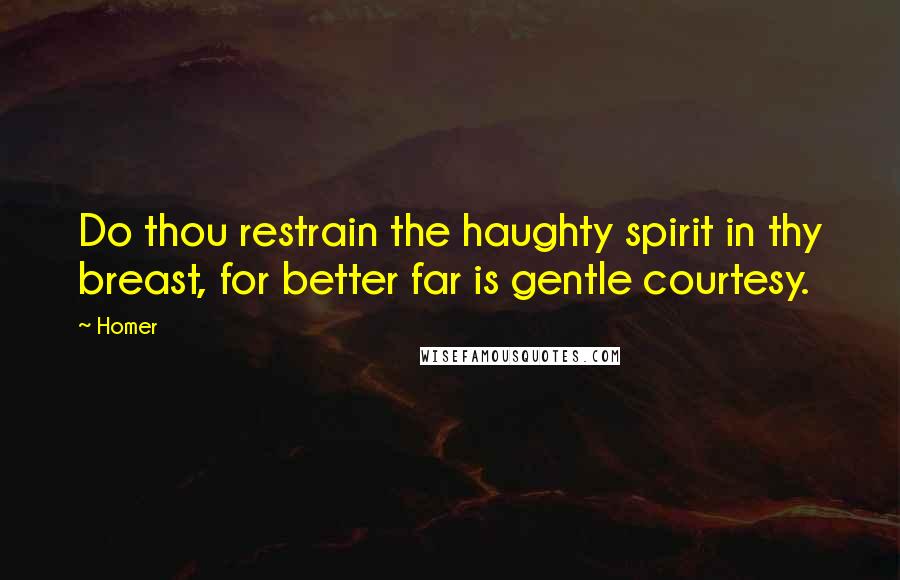 Homer Quotes: Do thou restrain the haughty spirit in thy breast, for better far is gentle courtesy.