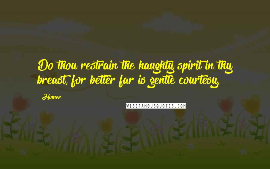 Homer Quotes: Do thou restrain the haughty spirit in thy breast, for better far is gentle courtesy.