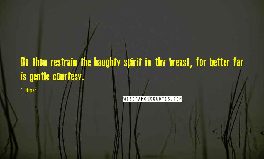 Homer Quotes: Do thou restrain the haughty spirit in thy breast, for better far is gentle courtesy.