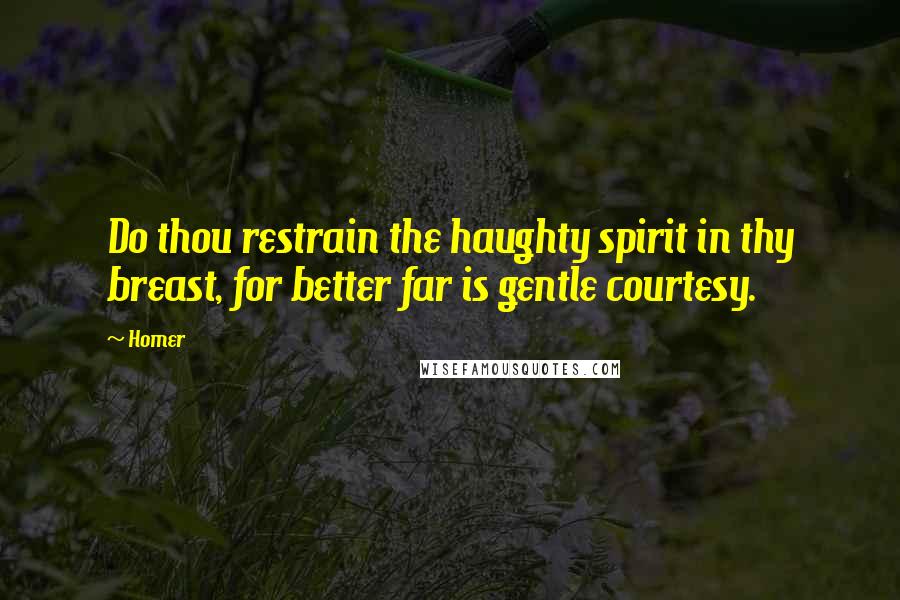 Homer Quotes: Do thou restrain the haughty spirit in thy breast, for better far is gentle courtesy.