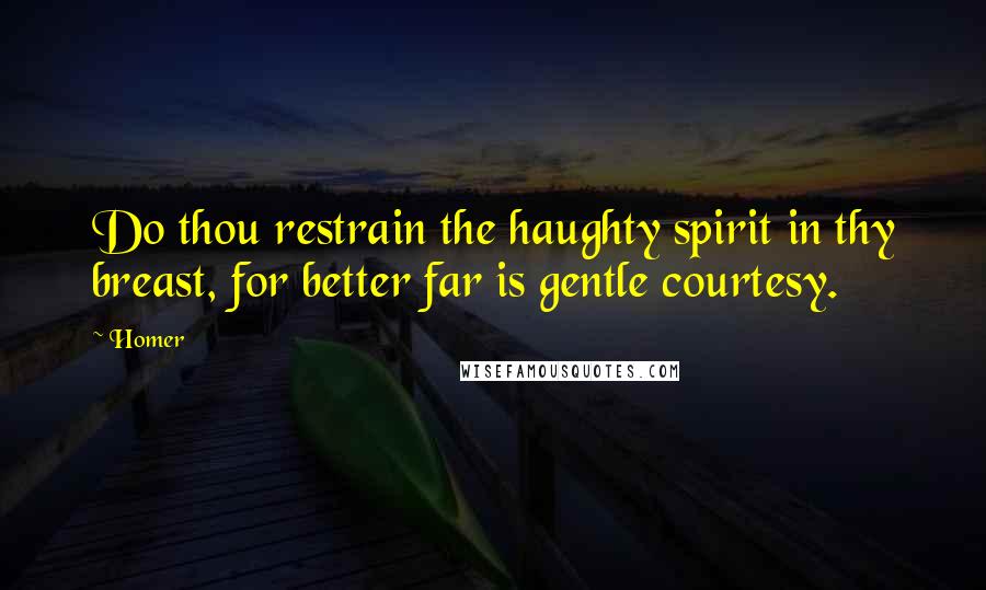 Homer Quotes: Do thou restrain the haughty spirit in thy breast, for better far is gentle courtesy.