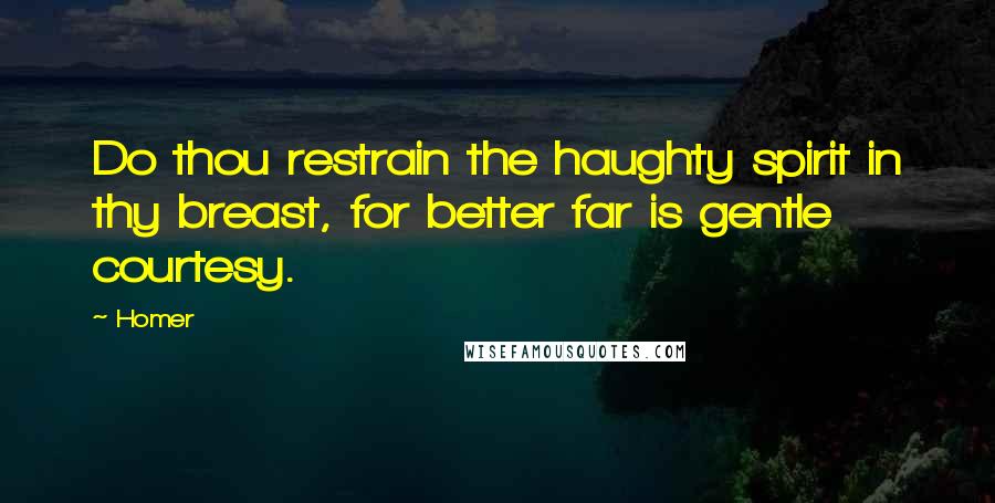 Homer Quotes: Do thou restrain the haughty spirit in thy breast, for better far is gentle courtesy.