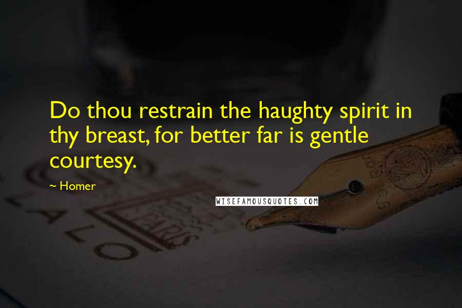 Homer Quotes: Do thou restrain the haughty spirit in thy breast, for better far is gentle courtesy.