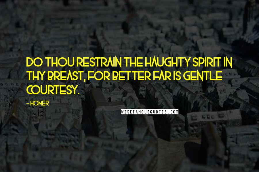 Homer Quotes: Do thou restrain the haughty spirit in thy breast, for better far is gentle courtesy.