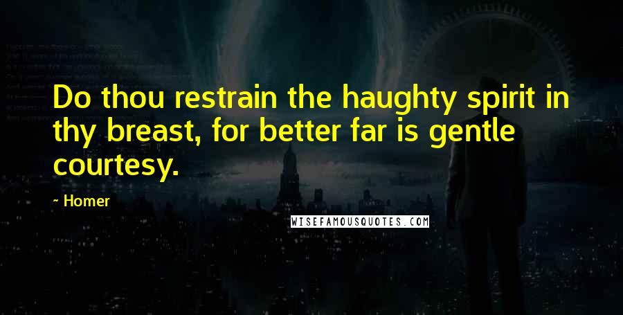 Homer Quotes: Do thou restrain the haughty spirit in thy breast, for better far is gentle courtesy.