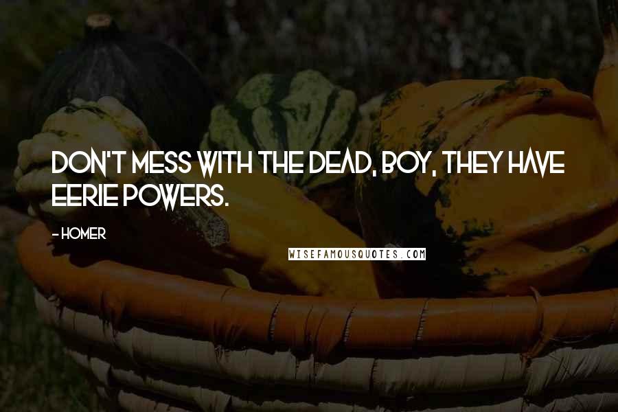 Homer Quotes: Don't mess with the dead, boy, they have eerie powers.