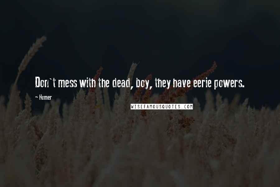 Homer Quotes: Don't mess with the dead, boy, they have eerie powers.