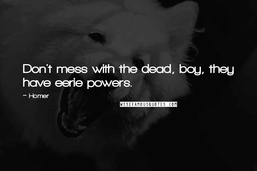 Homer Quotes: Don't mess with the dead, boy, they have eerie powers.