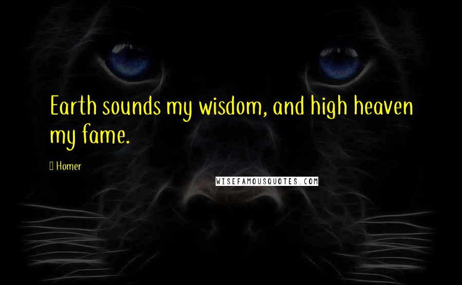 Homer Quotes: Earth sounds my wisdom, and high heaven my fame.