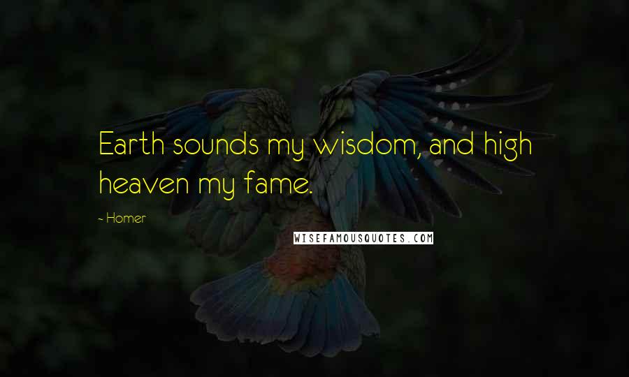 Homer Quotes: Earth sounds my wisdom, and high heaven my fame.