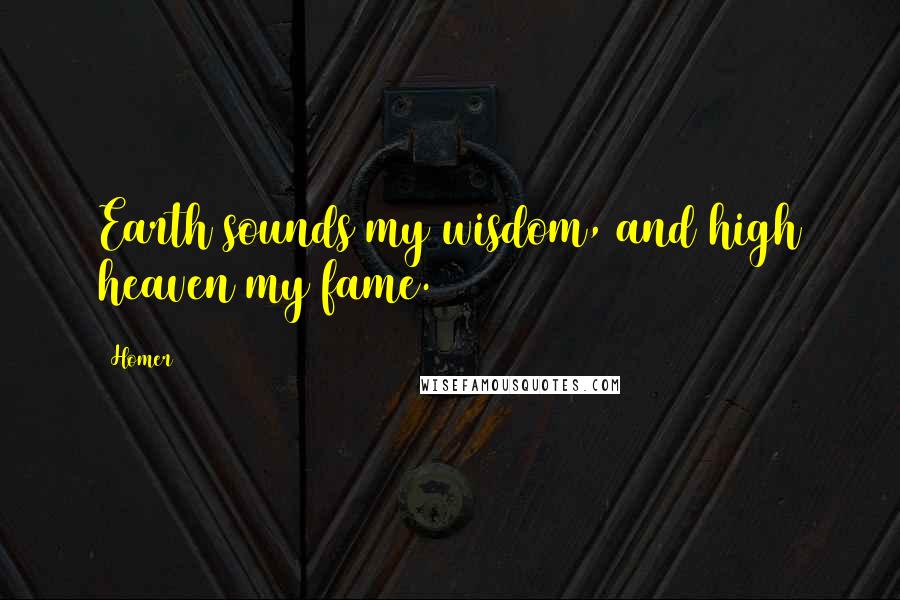 Homer Quotes: Earth sounds my wisdom, and high heaven my fame.