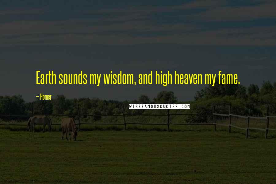 Homer Quotes: Earth sounds my wisdom, and high heaven my fame.