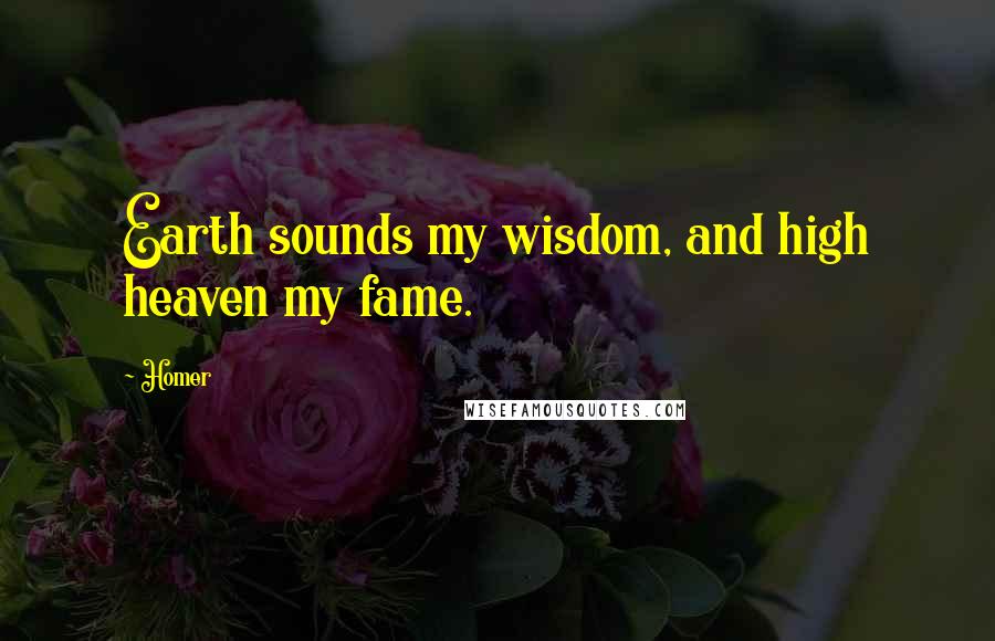 Homer Quotes: Earth sounds my wisdom, and high heaven my fame.