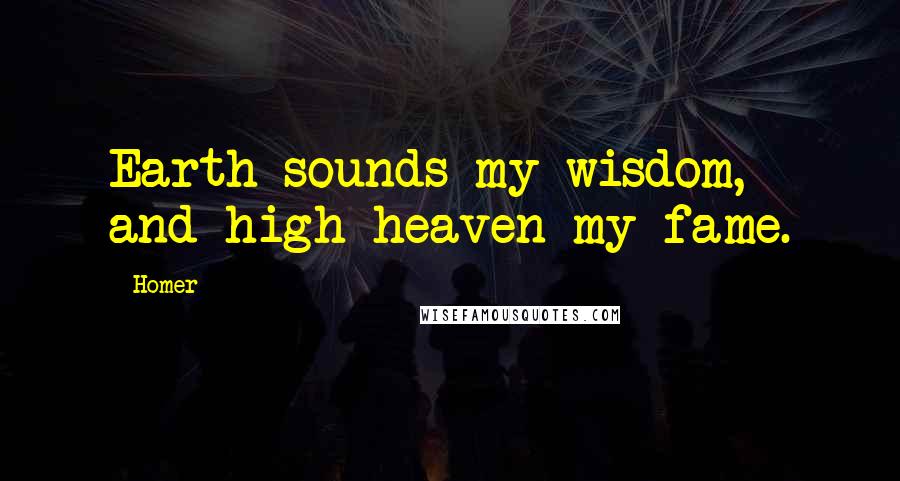 Homer Quotes: Earth sounds my wisdom, and high heaven my fame.