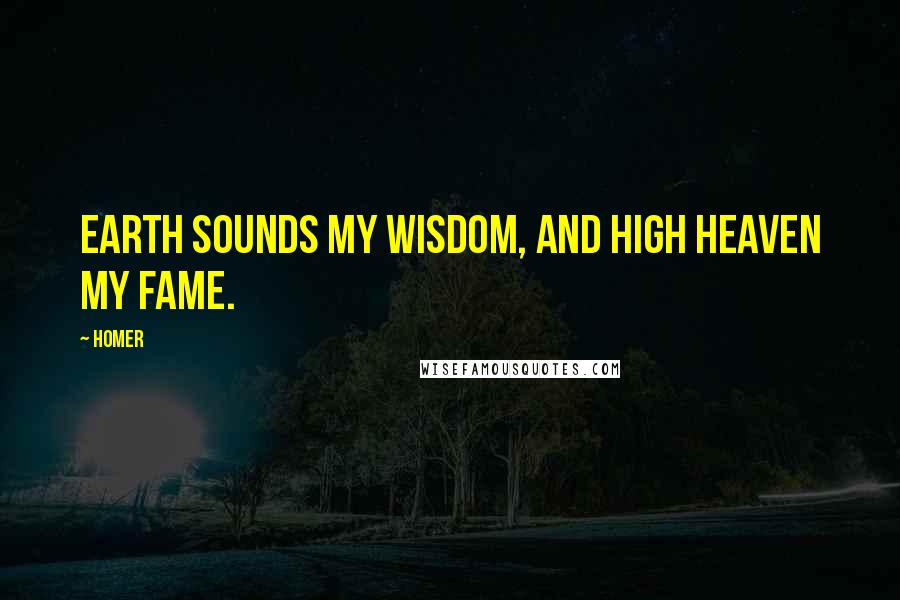 Homer Quotes: Earth sounds my wisdom, and high heaven my fame.