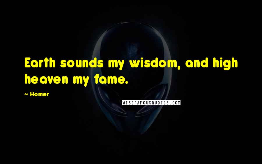 Homer Quotes: Earth sounds my wisdom, and high heaven my fame.