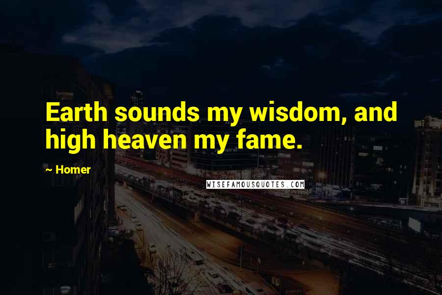 Homer Quotes: Earth sounds my wisdom, and high heaven my fame.