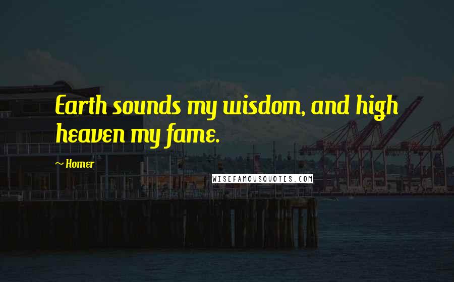 Homer Quotes: Earth sounds my wisdom, and high heaven my fame.