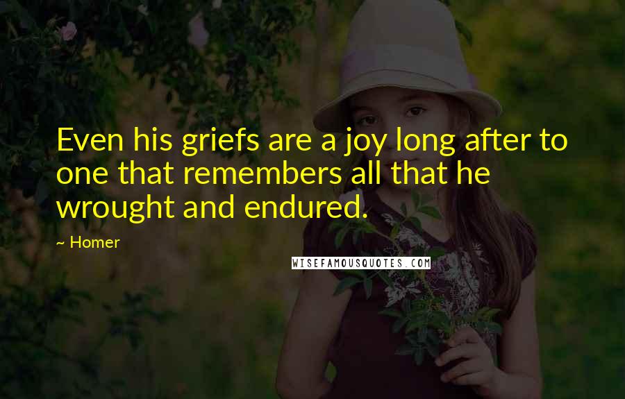 Homer Quotes: Even his griefs are a joy long after to one that remembers all that he wrought and endured.