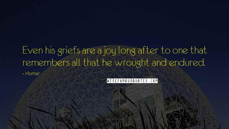 Homer Quotes: Even his griefs are a joy long after to one that remembers all that he wrought and endured.