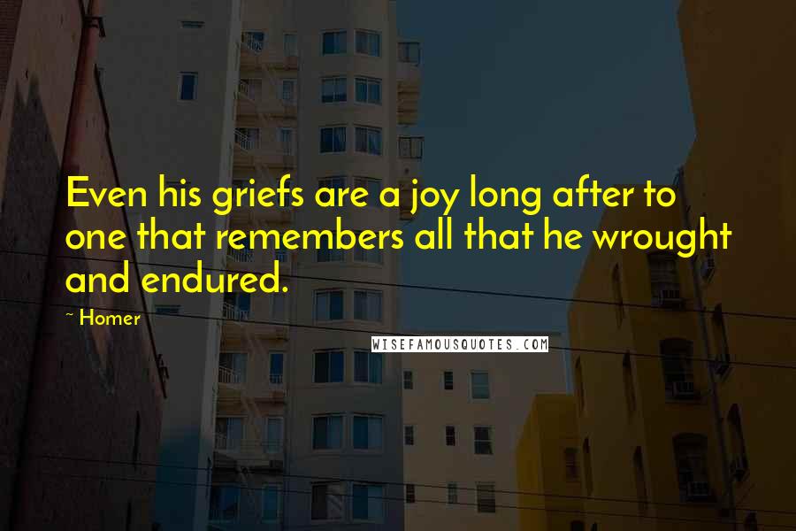 Homer Quotes: Even his griefs are a joy long after to one that remembers all that he wrought and endured.