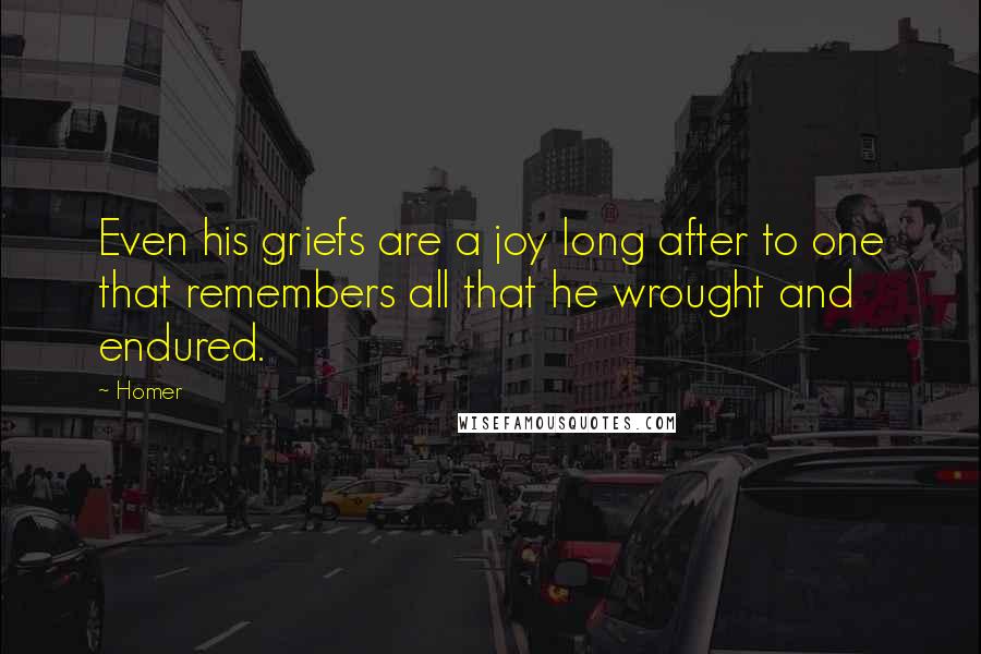 Homer Quotes: Even his griefs are a joy long after to one that remembers all that he wrought and endured.