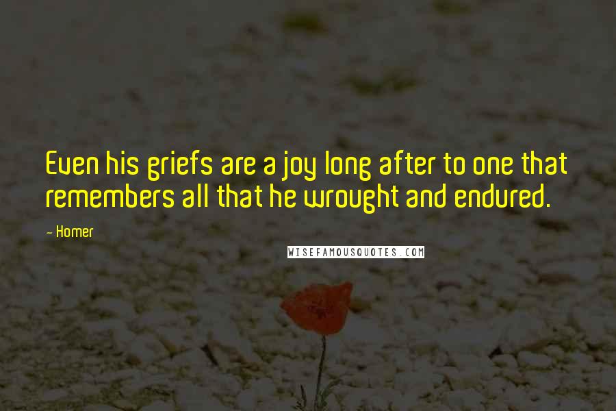 Homer Quotes: Even his griefs are a joy long after to one that remembers all that he wrought and endured.