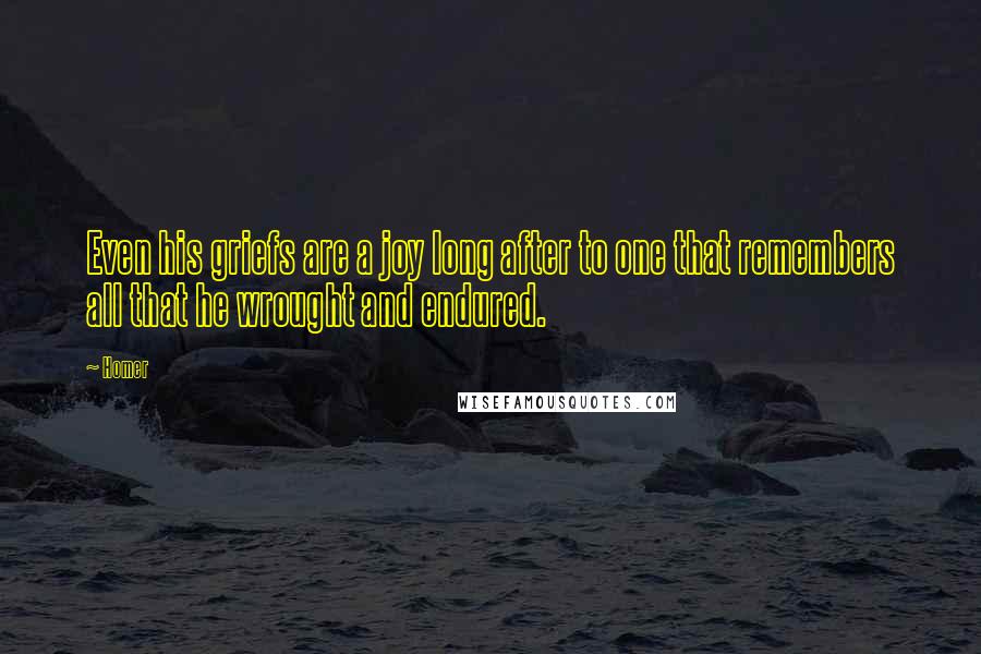 Homer Quotes: Even his griefs are a joy long after to one that remembers all that he wrought and endured.