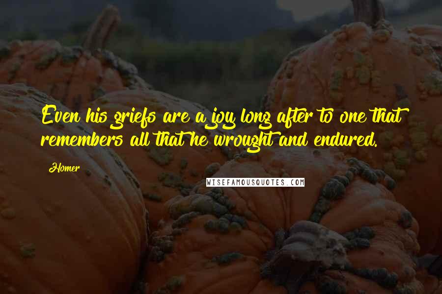 Homer Quotes: Even his griefs are a joy long after to one that remembers all that he wrought and endured.