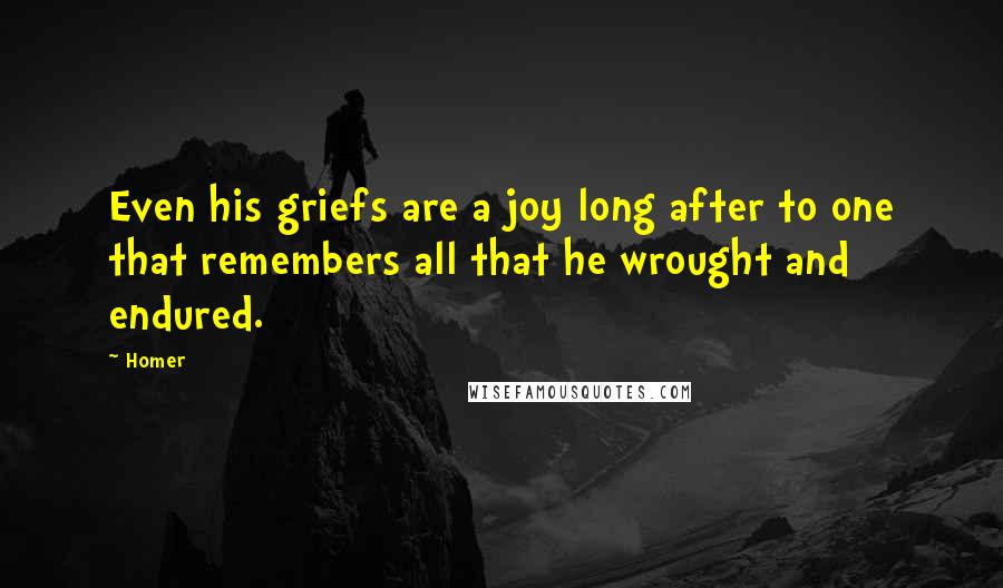 Homer Quotes: Even his griefs are a joy long after to one that remembers all that he wrought and endured.