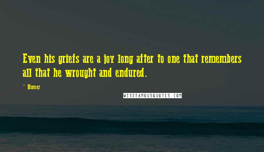 Homer Quotes: Even his griefs are a joy long after to one that remembers all that he wrought and endured.