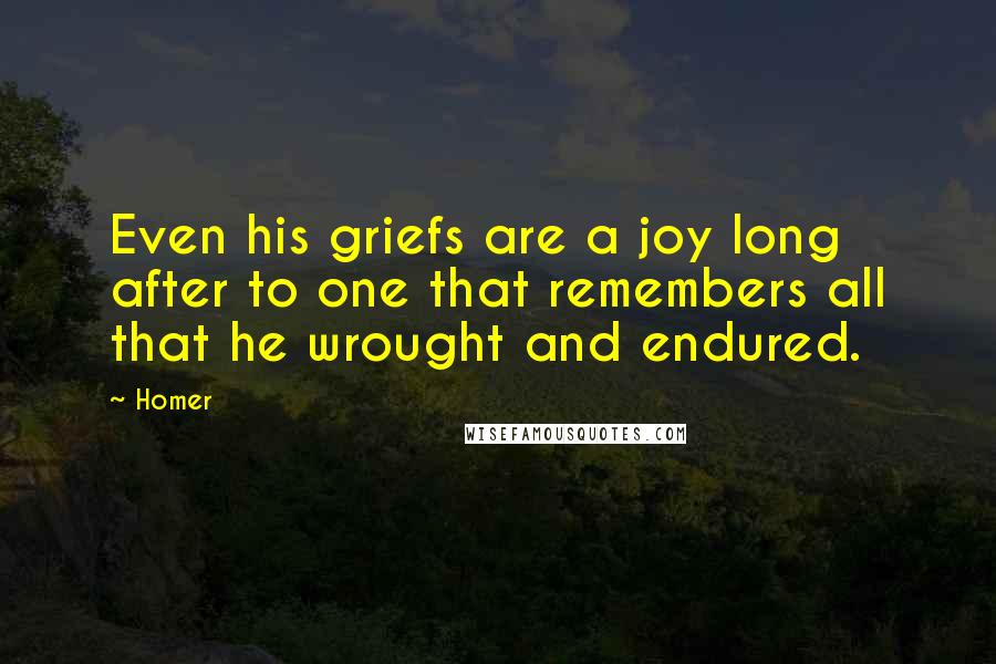 Homer Quotes: Even his griefs are a joy long after to one that remembers all that he wrought and endured.
