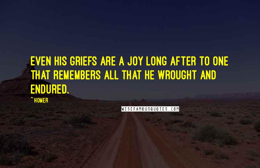 Homer Quotes: Even his griefs are a joy long after to one that remembers all that he wrought and endured.