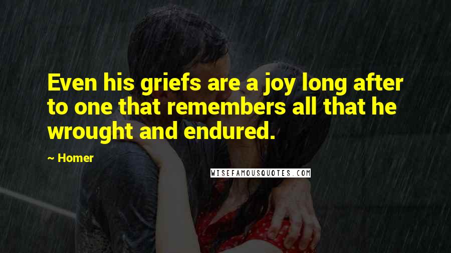 Homer Quotes: Even his griefs are a joy long after to one that remembers all that he wrought and endured.