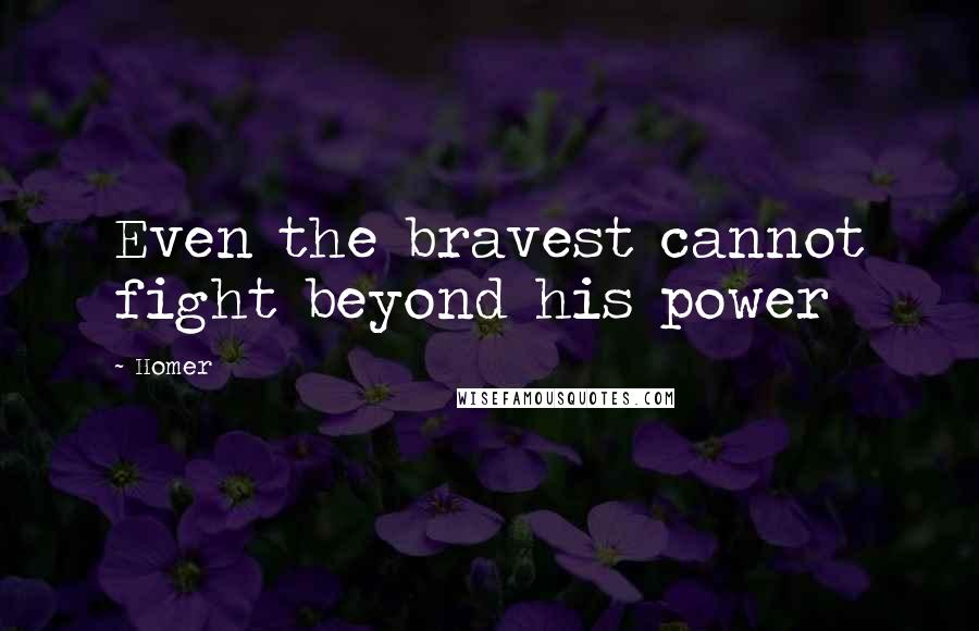 Homer Quotes: Even the bravest cannot fight beyond his power
