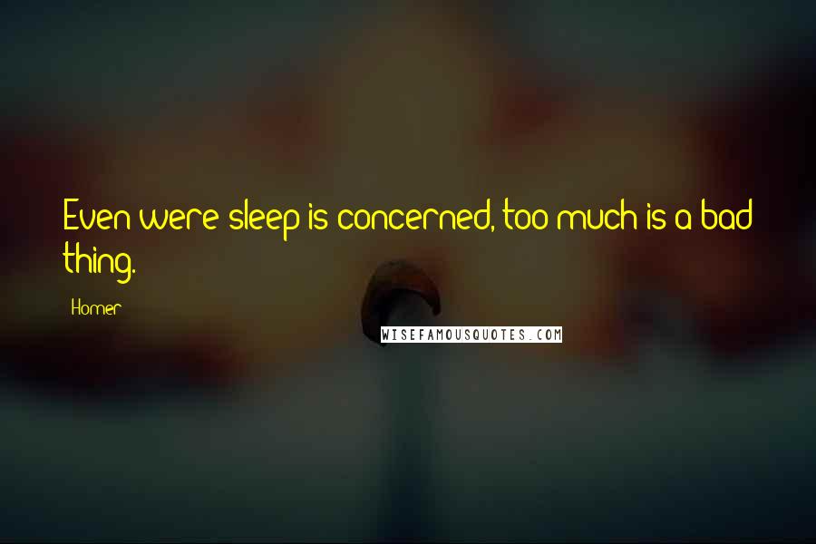Homer Quotes: Even were sleep is concerned, too much is a bad thing.
