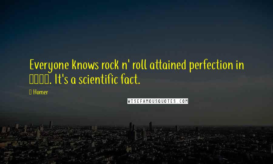 Homer Quotes: Everyone knows rock n' roll attained perfection in 1974. It's a scientific fact.