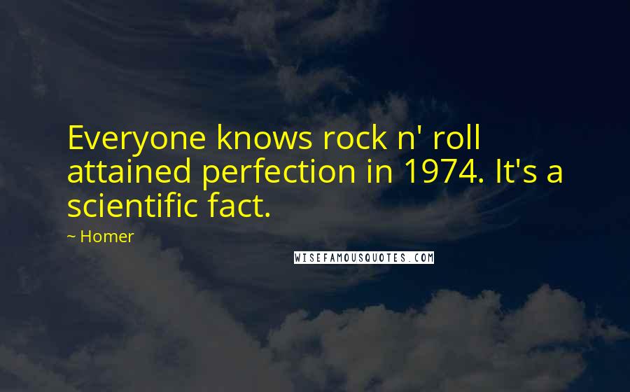 Homer Quotes: Everyone knows rock n' roll attained perfection in 1974. It's a scientific fact.