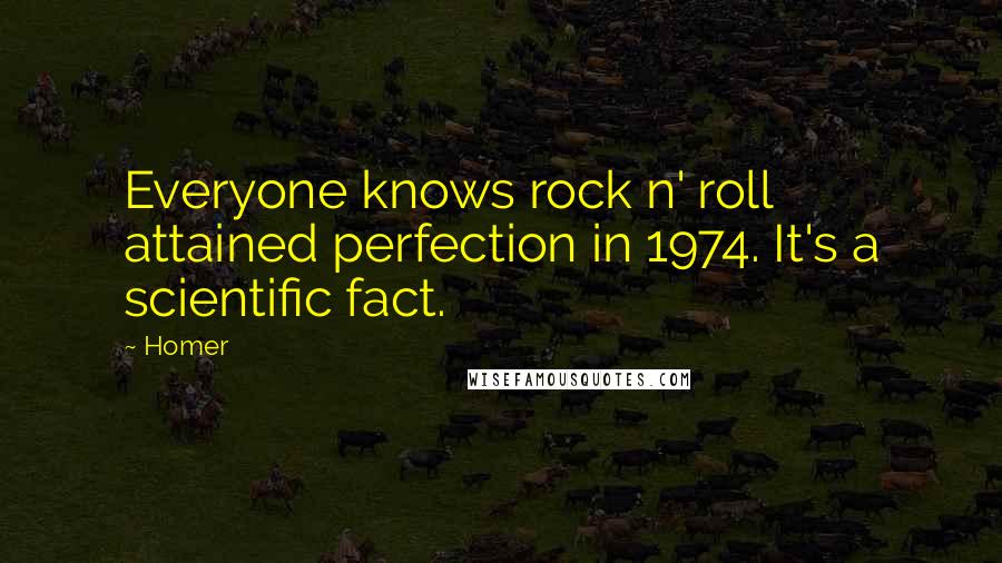 Homer Quotes: Everyone knows rock n' roll attained perfection in 1974. It's a scientific fact.