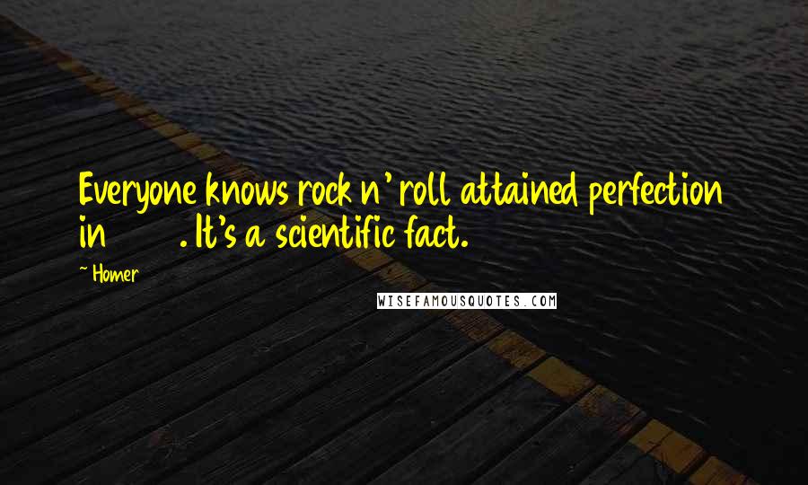 Homer Quotes: Everyone knows rock n' roll attained perfection in 1974. It's a scientific fact.